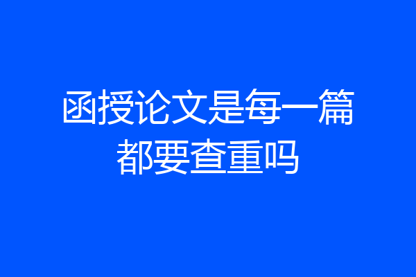 函授论文是每一篇都要查重吗