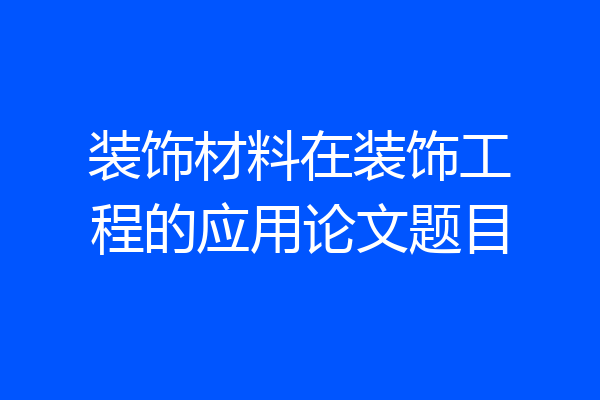 装饰材料在装饰工程的应用论文题目