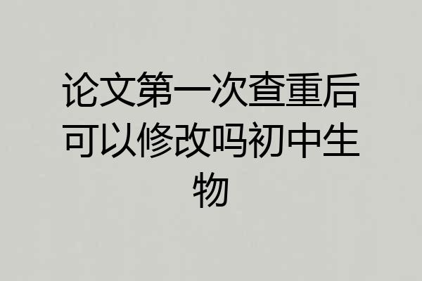 论文第一次查重后可以修改吗初中生物