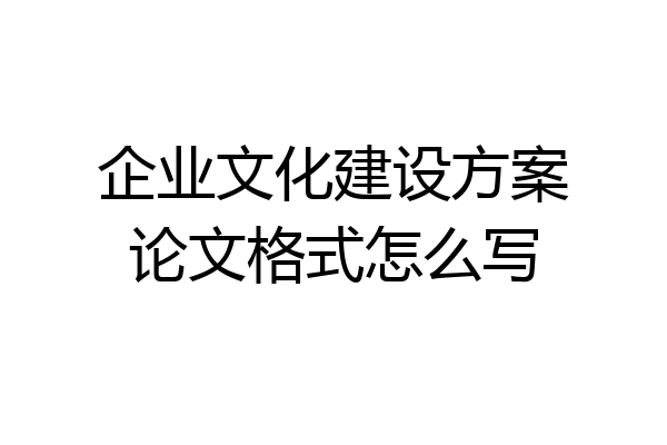 企业文化建设方案论文格式怎么写