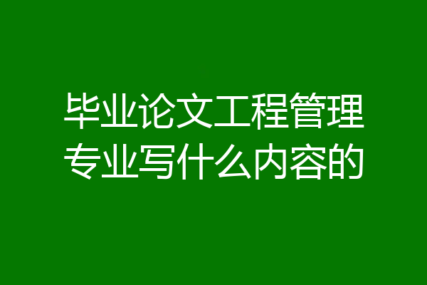 毕业论文工程管理专业写什么内容的