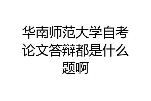 华南师范大学自考论文答辩都是什么题啊
