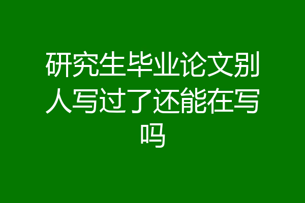 研究生毕业论文别人写过了还能在写吗