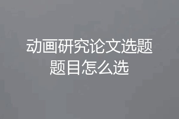 动画研究论文选题题目怎么选