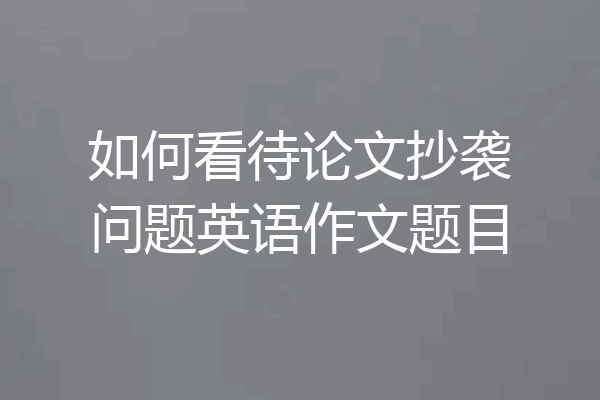 如何看待论文抄袭问题英语作文题目