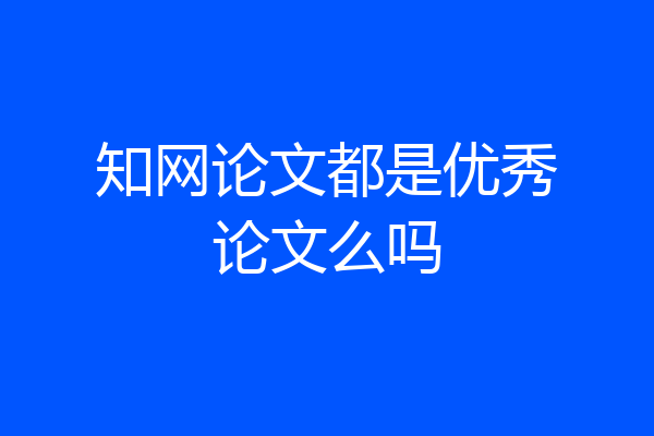 知网论文都是优秀论文么吗