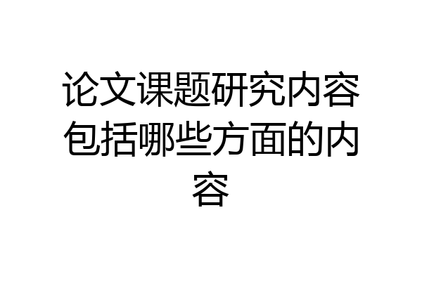 论文课题研究内容包括哪些方面的内容