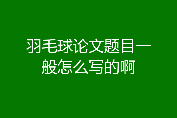 羽毛球论文题目一般怎么写的啊