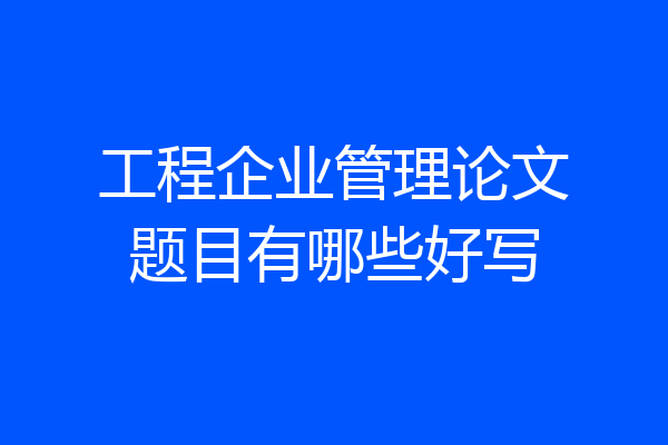 工程企业管理论文题目有哪些好写