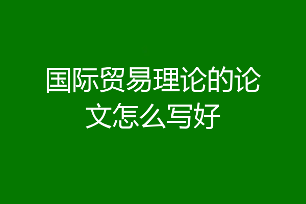 国际贸易理论的论文怎么写好