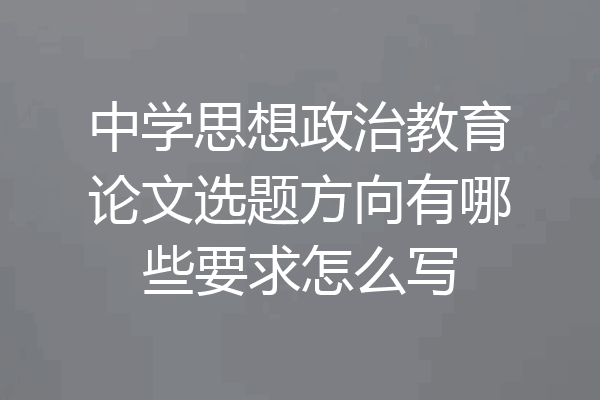 中学思想政治教育论文选题方向有哪些要求怎么写