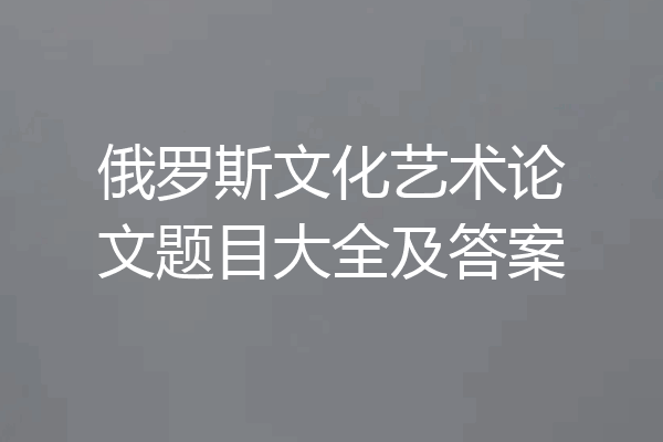 俄罗斯文化艺术论文题目大全及答案