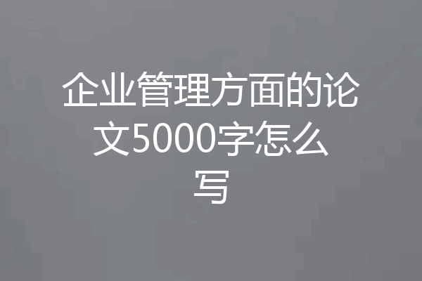 企业管理方面的论文5000字怎么写