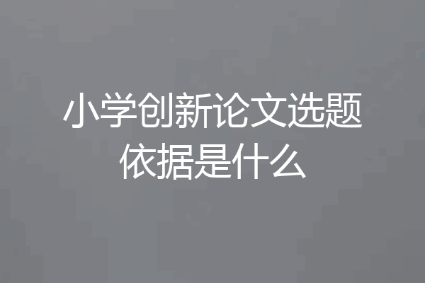 小学创新论文选题依据是什么