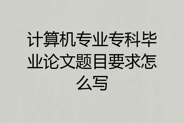 计算机专业专科毕业论文题目要求怎么写