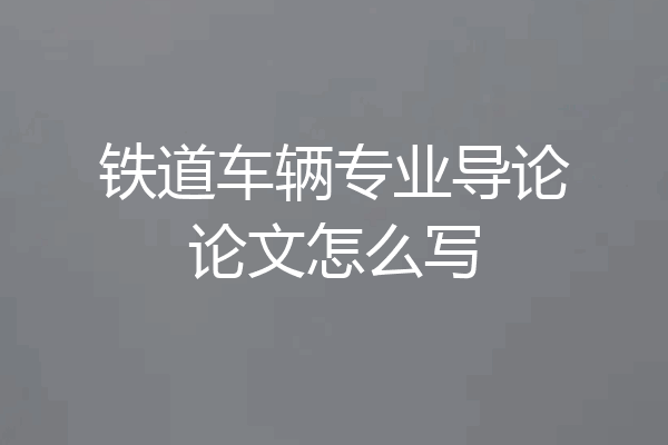 铁道车辆专业导论论文怎么写
