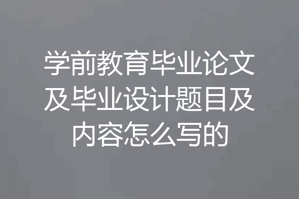 学前教育毕业论文及毕业设计题目及内容怎么写的