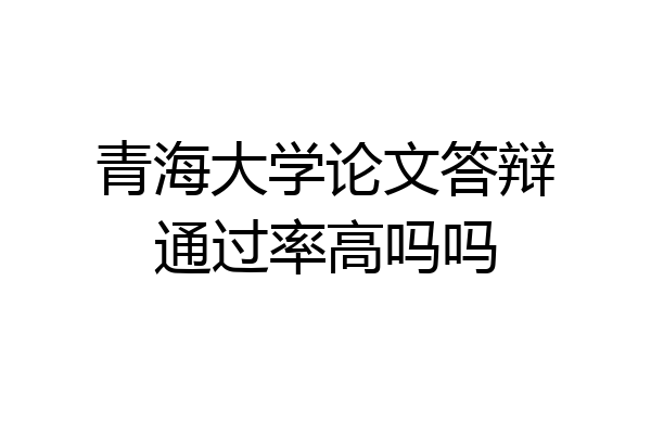 青海大学论文答辩通过率高吗吗