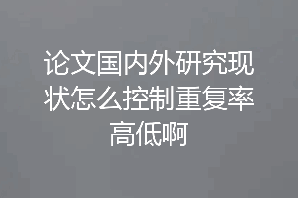 论文国内外研究现状怎么控制重复率高低啊