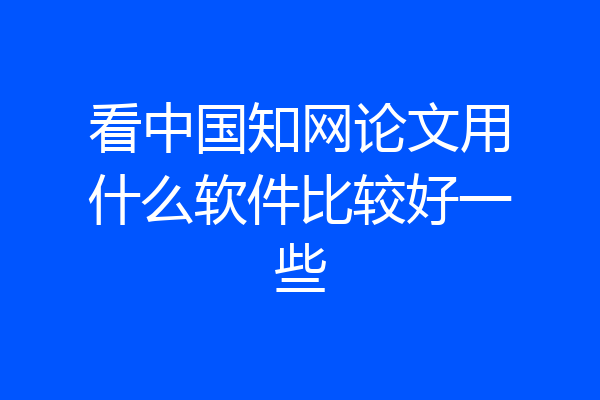 看中国知网论文用什么软件比较好一些