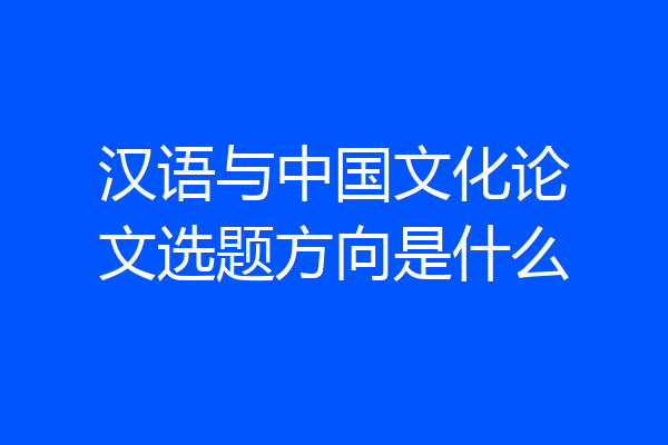汉语与中国文化论文选题方向是什么