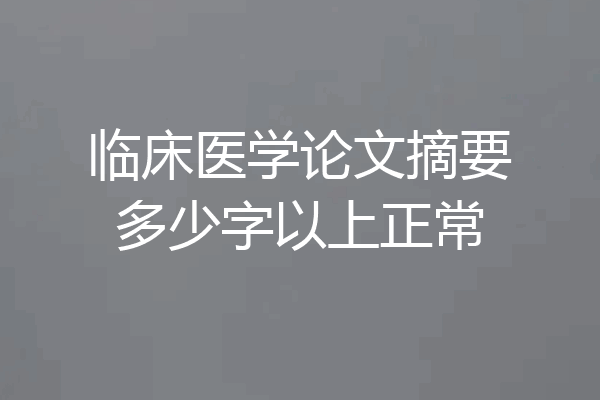 临床医学论文摘要多少字以上正常