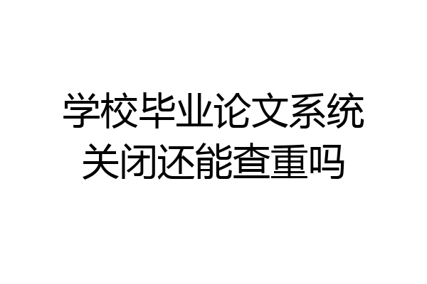 学校毕业论文系统关闭还能查重吗