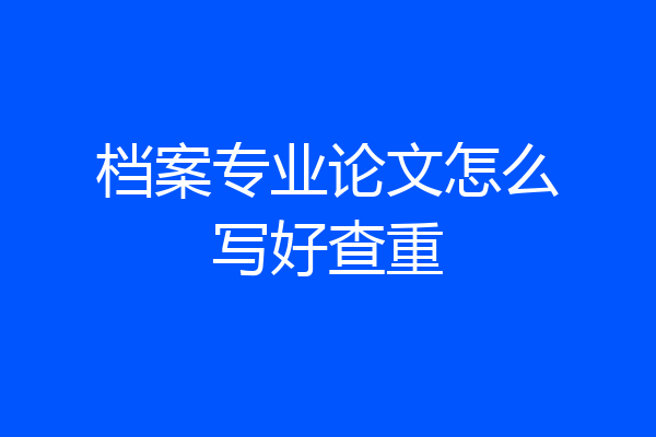 档案专业论文怎么写好查重