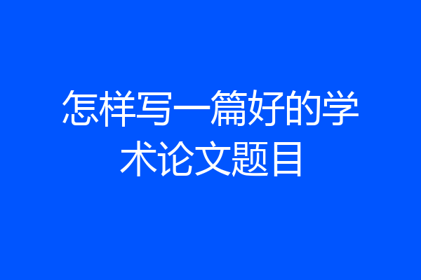 怎样写一篇好的学术论文题目