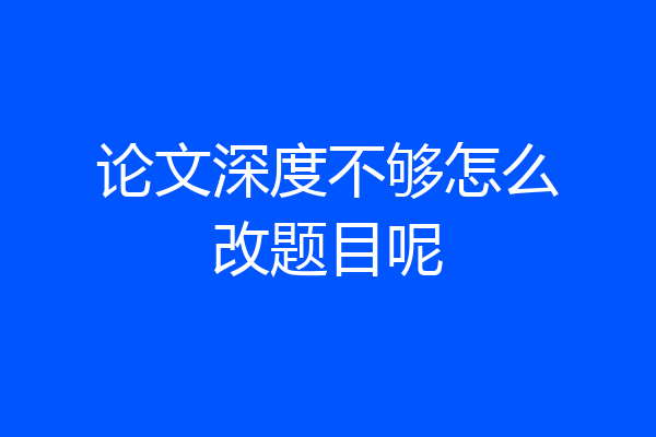 论文深度不够怎么改题目呢