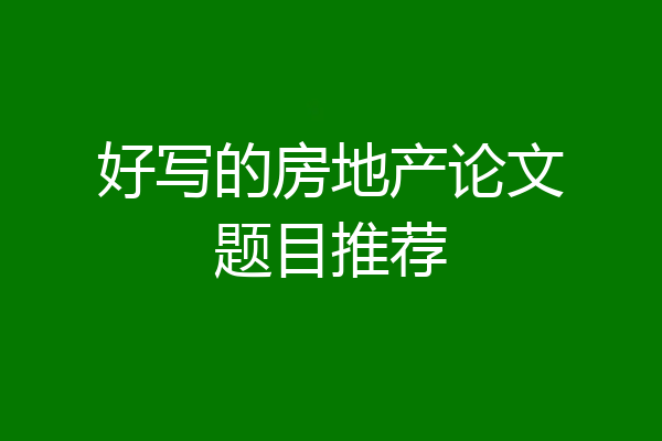 好写的房地产论文题目推荐