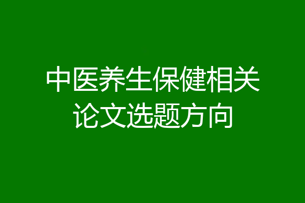 中医养生保健相关论文选题方向