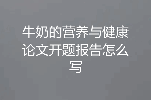 牛奶的营养与健康论文开题报告怎么写