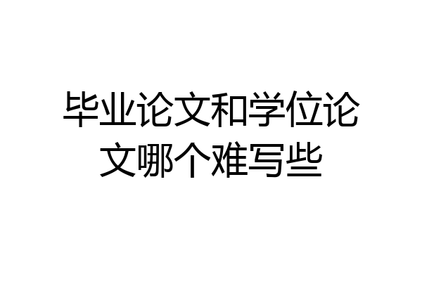 毕业论文和学位论文哪个难写些