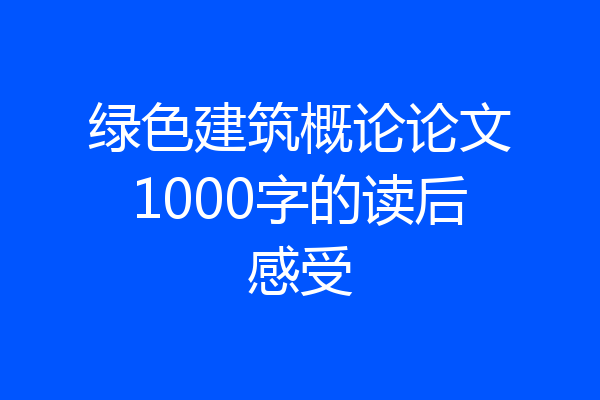 绿色建筑概论论文1000字的读后感受