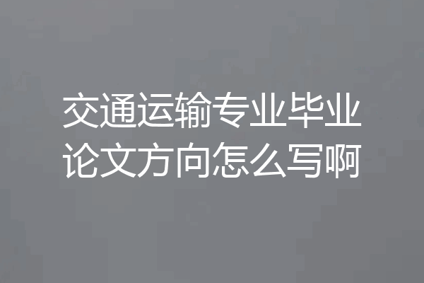 交通运输专业毕业论文方向怎么写啊
