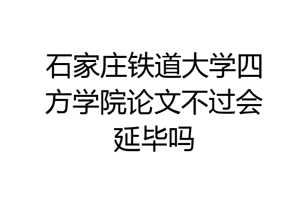 石家庄铁道大学四方学院论文不过会延毕吗