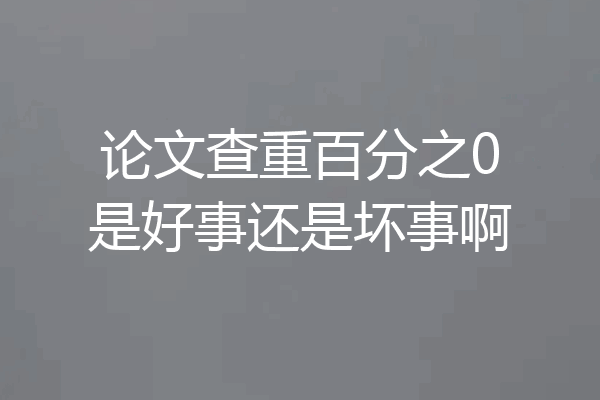 论文查重百分之0是好事还是坏事啊