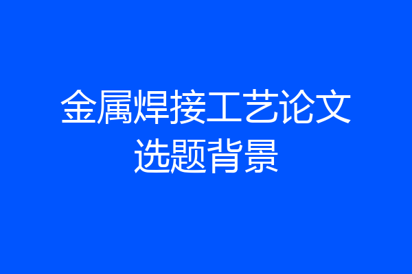 金属焊接工艺论文选题背景