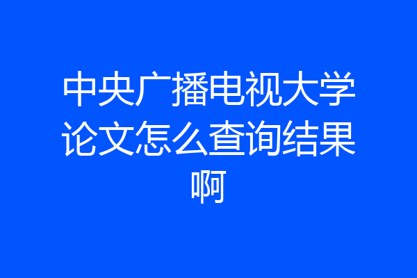 中央广播电视大学论文怎么查询结果啊