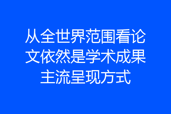 从全世界范围看论文依然是学术成果主流呈现方式