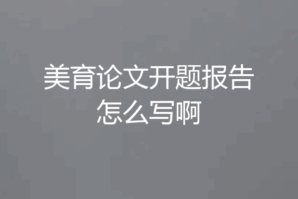 美育论文开题报告怎么写啊