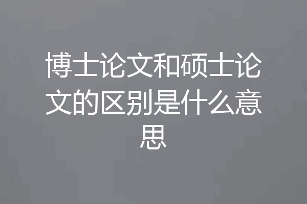 博士论文和硕士论文的区别是什么意思