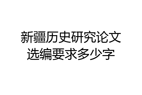 新疆历史研究论文选编要求多少字
