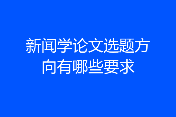 新闻学论文选题方向有哪些要求