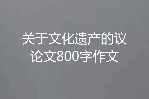 关于文化遗产的议论文800字作文