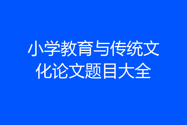 小学教育与传统文化论文题目大全