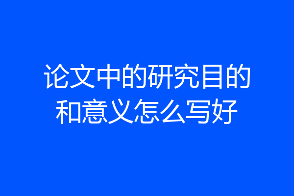 论文中的研究目的和意义怎么写好