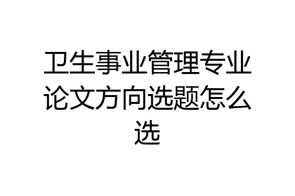 卫生事业管理专业论文方向选题怎么选