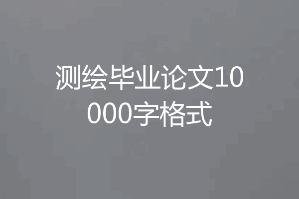 测绘毕业论文10000字格式